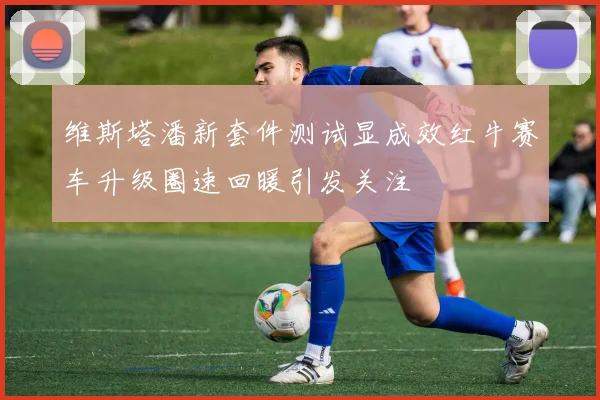 维斯塔潘新套件测试显成效红牛赛车升级圈速回暖引发关注