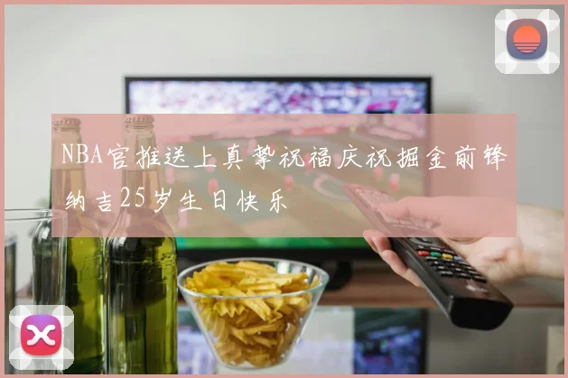 NBA官推送上真挚祝福庆祝掘金前锋纳吉25岁生日快乐