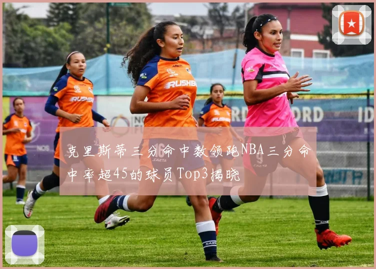克里斯蒂三分命中数领跑NBA三分命中率超45的球员Top3揭晓