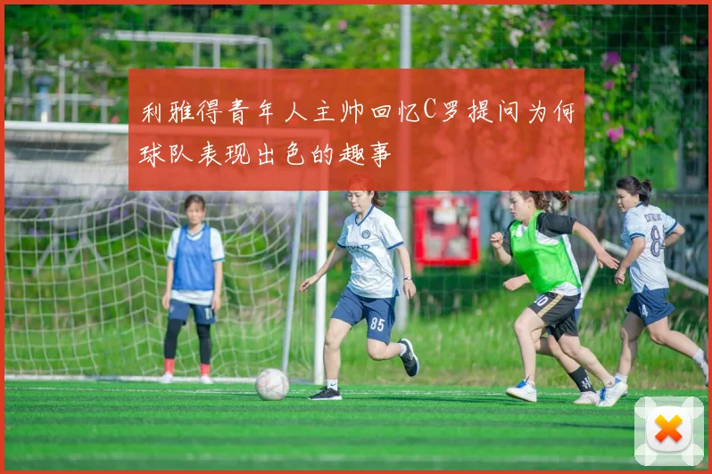利雅得青年人主帅回忆C罗提问为何球队表现出色的趣事