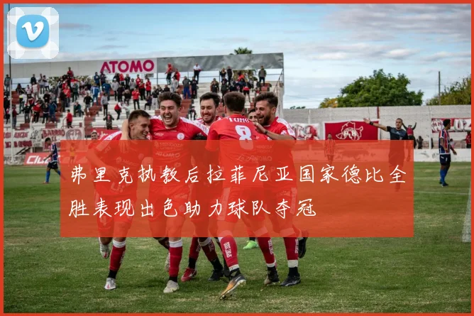 弗里克执教后拉菲尼亚国家德比全胜表现出色助力球队夺冠