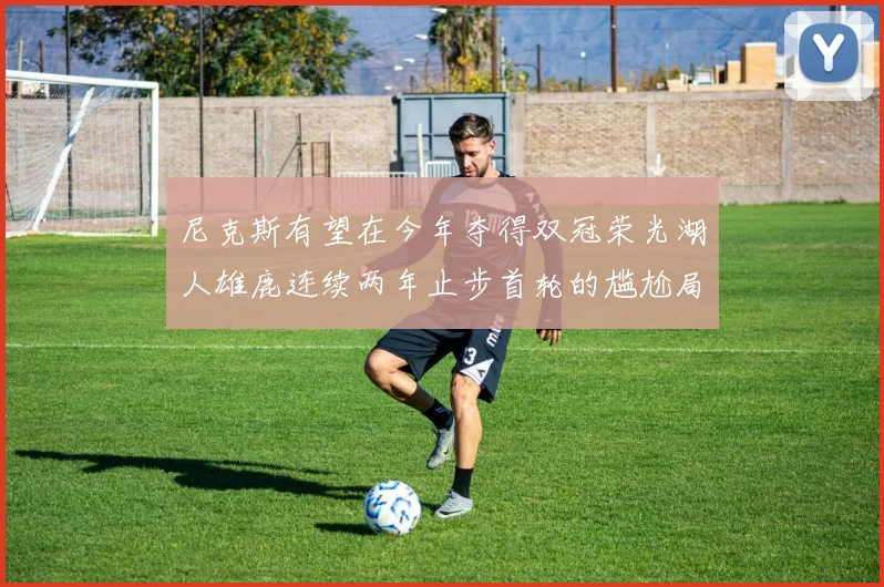 尼克斯有望在今年夺得双冠荣光湖人雄鹿连续两年止步首轮的尴尬局面