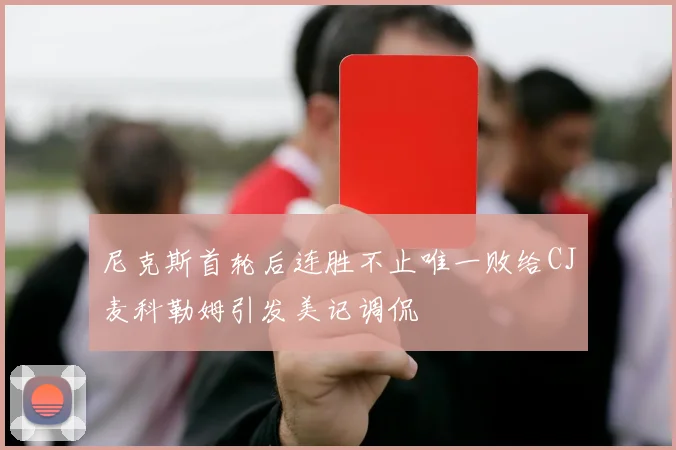 尼克斯首轮后连胜不止唯一败给CJ麦科勒姆引发美记调侃