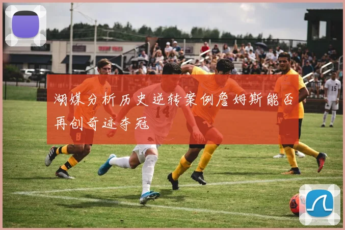 湖媒分析历史逆转案例詹姆斯能否再创奇迹夺冠