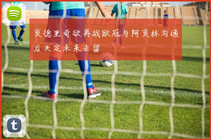 莫德里奇欲再战欧冠与阿莫林沟通后决定未来去留