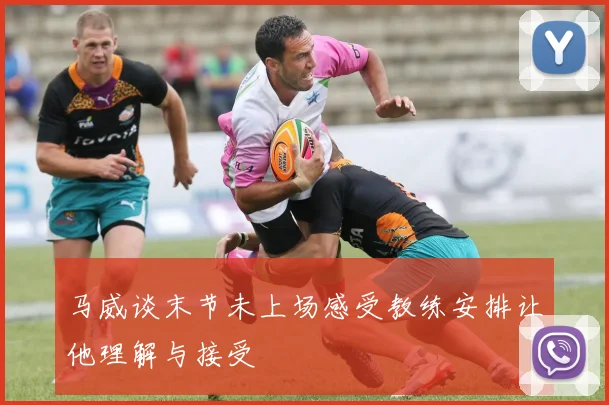 马威谈末节未上场感受教练安排让他理解与接受