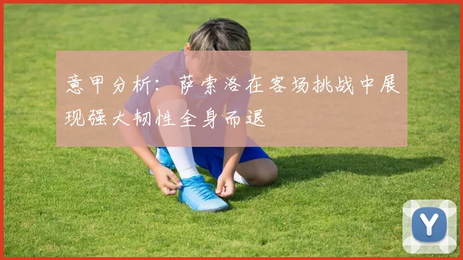 意甲分析：萨索洛在客场挑战中展现强大韧性全身而退