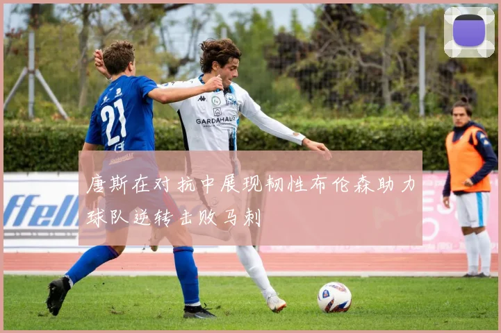 唐斯在对抗中展现韧性布伦森助力球队逆转击败马刺