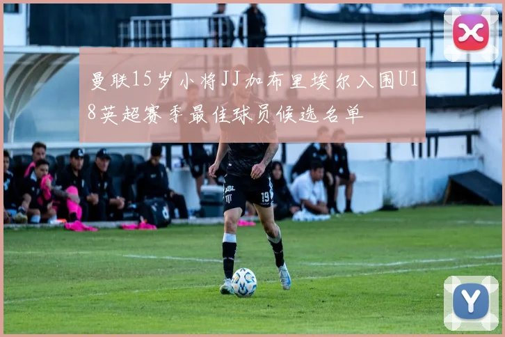 曼联15岁小将JJ加布里埃尔入围U18英超赛季最佳球员候选名单
