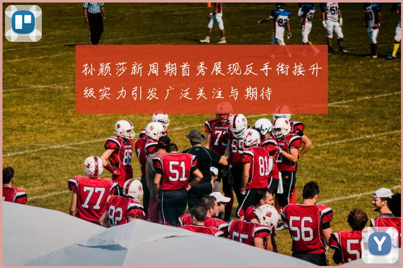 孙颖莎新周期首秀展现反手衔接升级实力引发广泛关注与期待