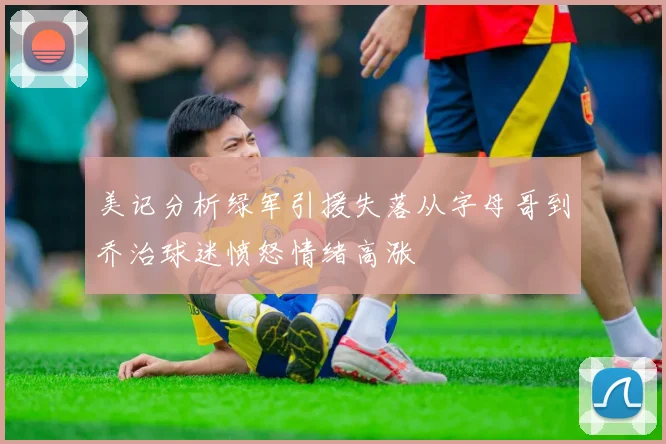 美记分析绿军引援失落从字母哥到乔治球迷愤怒情绪高涨