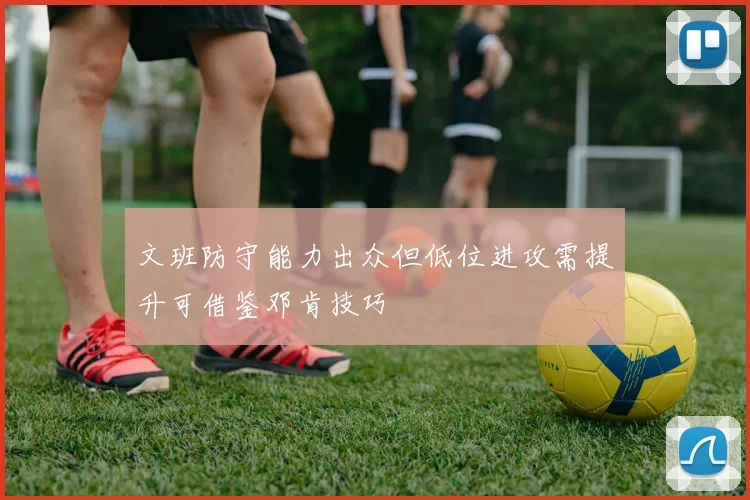 文班防守能力出众但低位进攻需提升可借鉴邓肯技巧
