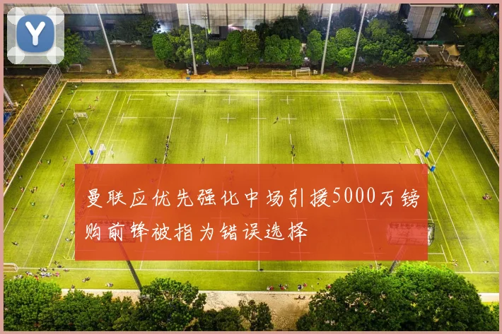曼联应优先强化中场引援5000万镑购前锋被指为错误选择