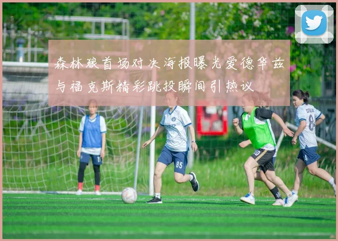 森林狼首场对决海报曝光爱德华兹与福克斯精彩跳投瞬间引热议