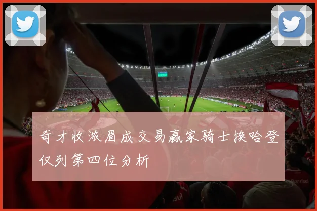 奇才收浓眉成交易赢家骑士换哈登仅列第四位分析