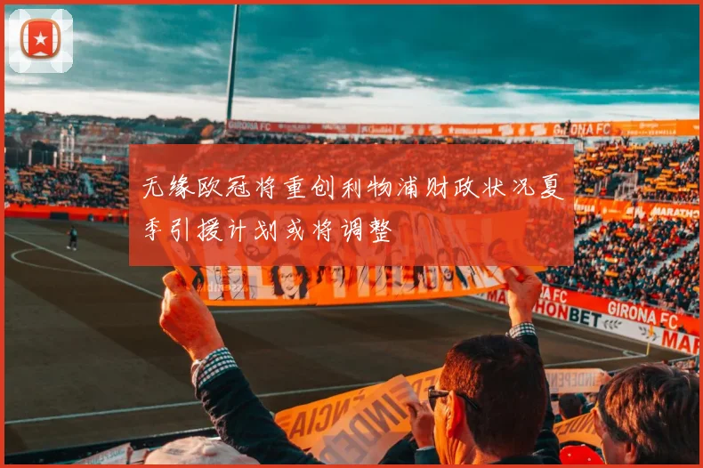 无缘欧冠将重创利物浦财政状况夏季引援计划或将调整