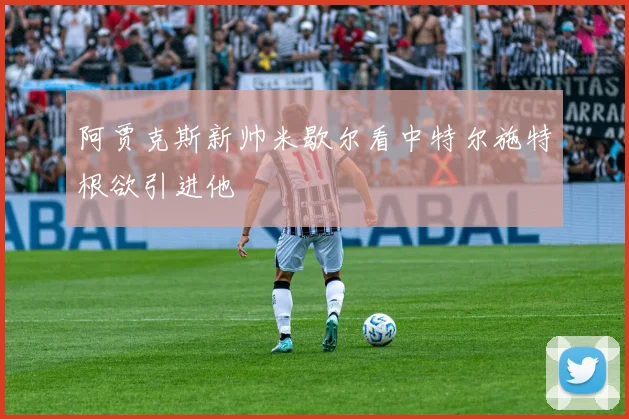 阿贾克斯新帅米歇尔看中特尔施特根欲引进他