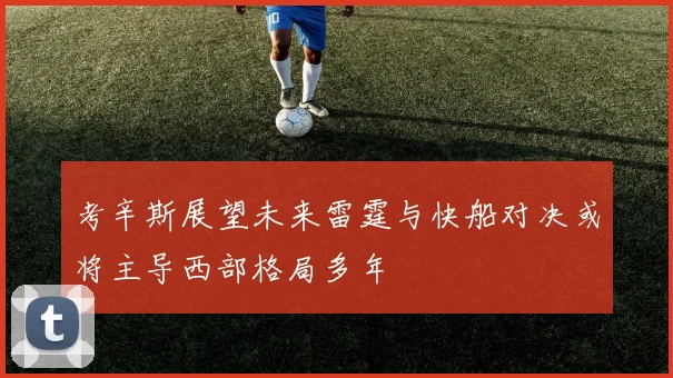 考辛斯展望未来雷霆与快船对决或将主导西部格局多年