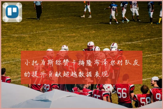 小托马斯称赞卡梅隆布泽尔对队友的提升贡献超越数据表现