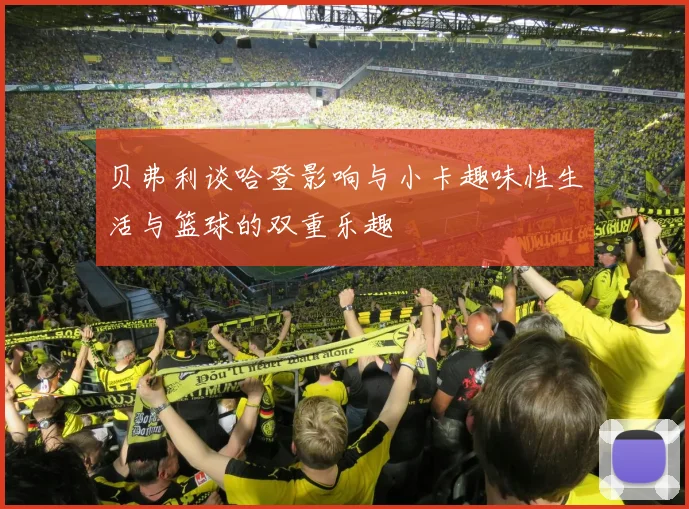 贝弗利谈哈登影响与小卡趣味性生活与篮球的双重乐趣