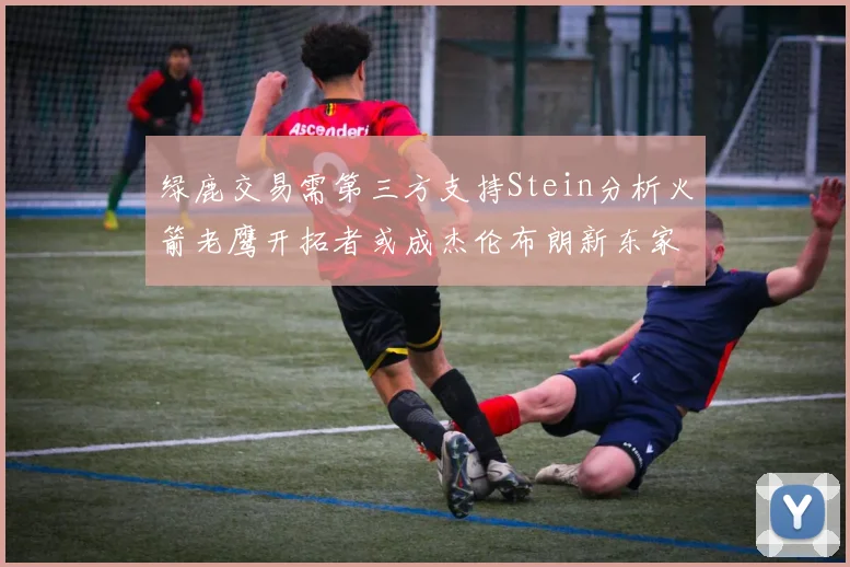 绿鹿交易需第三方支持Stein分析火箭老鹰开拓者或成杰伦布朗新东家