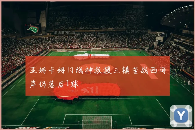 亚姆卡姆门线神救援三镇苦战西海岸仍落后1球